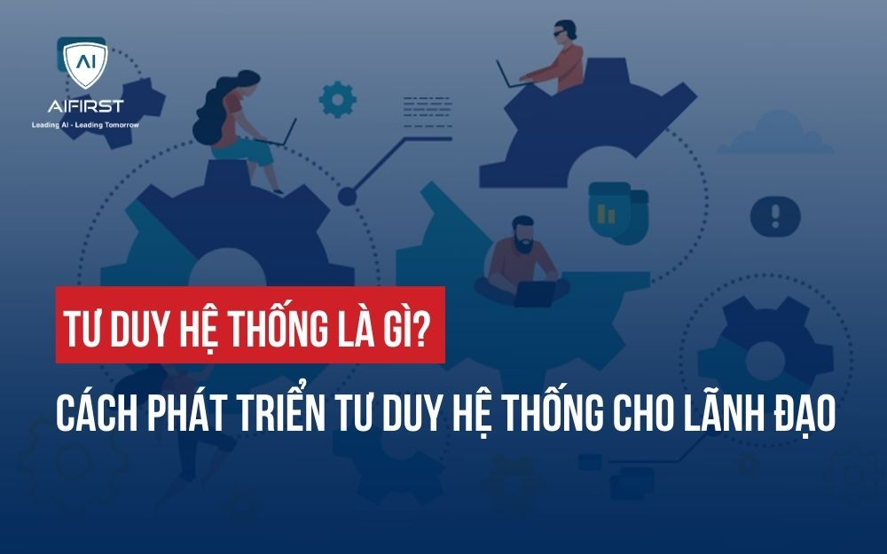 SYSTEMS THINKING LÀ GÌ ? CÁCH PHÁT TRIỂN TƯ DUY HỆ THỐNG CHO LÃNH ĐẠO